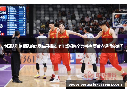 中国队对伊朗队的比赛结果揭晓 上半场领先全力拼搏 赛后点评精彩瞬间